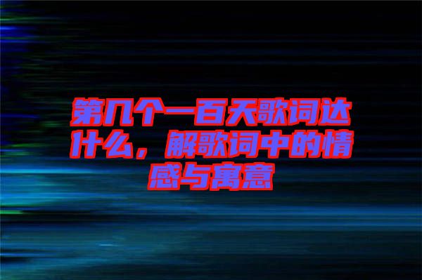 第幾個一百天歌詞達什么，解歌詞中的情感與寓意