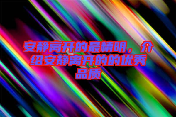 安靜離開的最精明，介紹安靜離開的的優(yōu)秀品質(zhì)