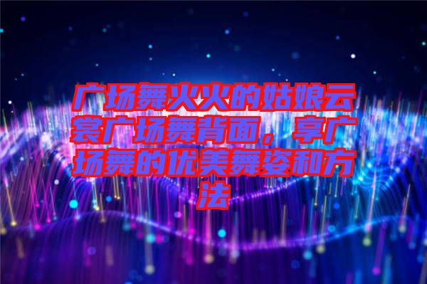 廣場舞火火的姑娘云裳廣場舞背面，享廣場舞的優(yōu)美舞姿和方法