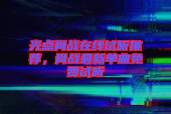 光點肖戰(zhàn)在線試聽推薦，肖戰(zhàn)最新單曲免費試聽