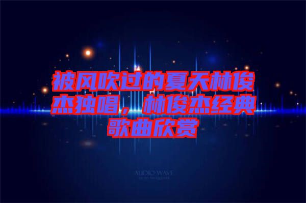 被風(fēng)吹過(guò)的夏天林俊杰獨(dú)唱，林俊杰經(jīng)典歌曲欣賞
