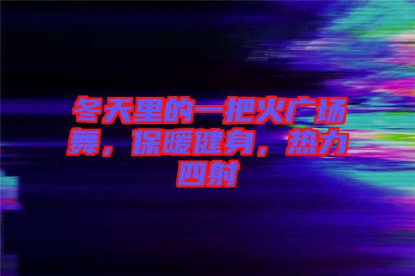 冬天里的一把火廣場舞，保暖健身，熱力四射