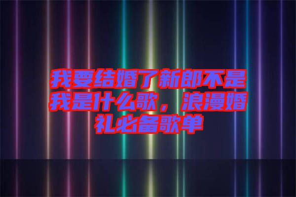 我要結婚了新郎不是我是什么歌，浪漫婚禮必備歌單
