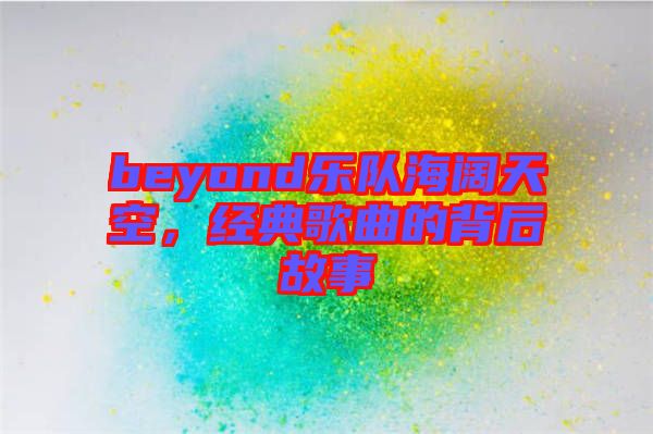 beyond樂隊海闊天空，經(jīng)典歌曲的背后故事