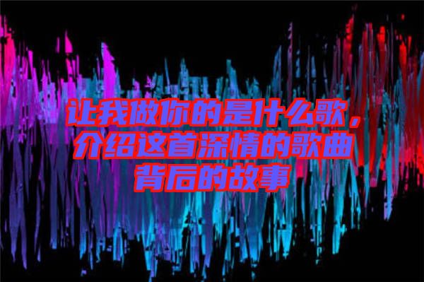 讓我做你的是什么歌，介紹這首深情的歌曲背后的故事