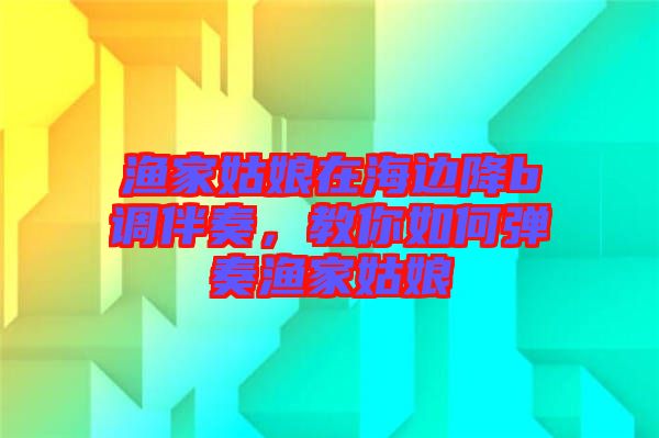 漁家姑娘在海邊降b調(diào)伴奏，教你如何彈奏漁家姑娘