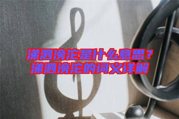 涕泗滂沱是什么意思？涕泗滂沱的詞義詳解
