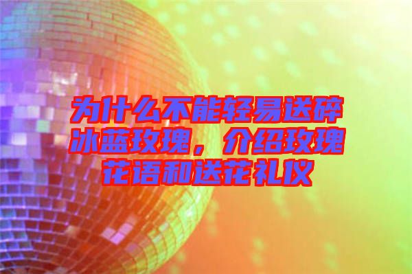 為什么不能輕易送碎冰藍玫瑰，介紹玫瑰花語和送花禮儀