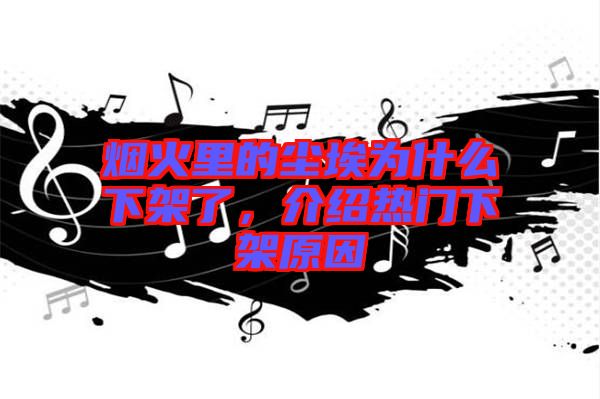 煙火里的塵埃為什么下架了，介紹熱門下架原因