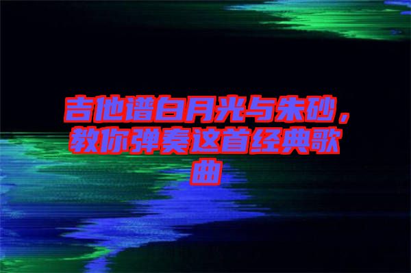 吉他譜白月光與朱砂，教你彈奏這首經(jīng)典歌曲