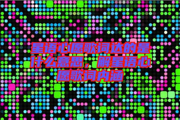 星語心愿歌詞達的是什么意思，解星語心愿歌詞內(nèi)涵