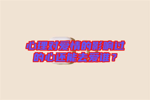 心理對愛情的影響過的心還能去愛誰？