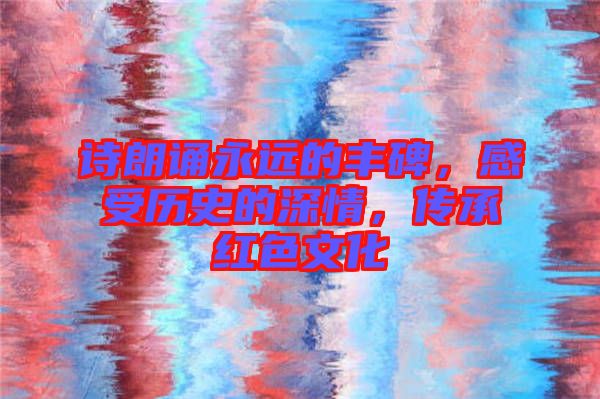 詩朗誦永遠(yuǎn)的豐碑，感受歷史的深情，傳承紅色文化