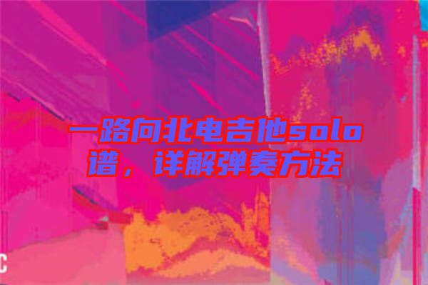 一路向北電吉他solo譜，詳解彈奏方法