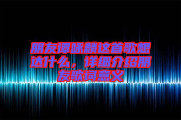 朋友譚詠麟這首歌想達什么，詳細介紹朋友歌詞意義
