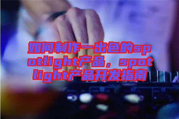 如何制作一出色的spotlight產(chǎn)品，spotlight產(chǎn)品開發(fā)指南