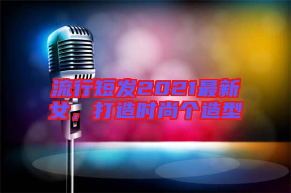 流行短發(fā)2021最新女，打造時尚個造型