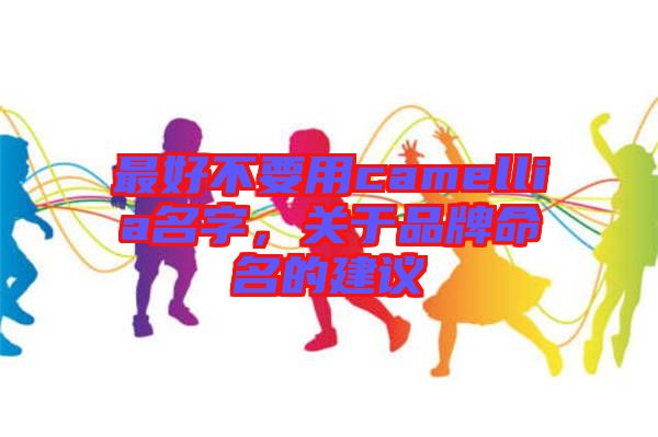 最好不要用camellia名字，關(guān)于品牌命名的建議