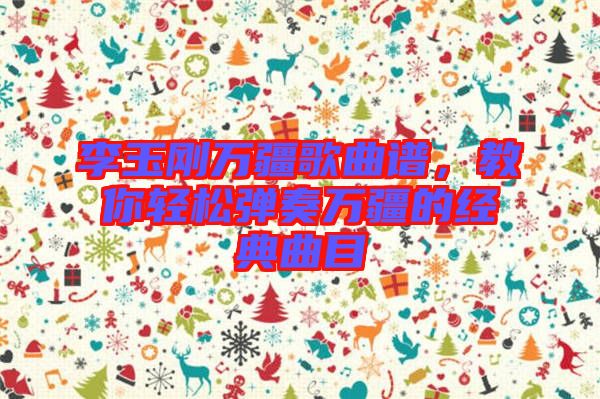 李玉剛?cè)f疆歌曲譜，教你輕松彈奏萬疆的經(jīng)典曲目