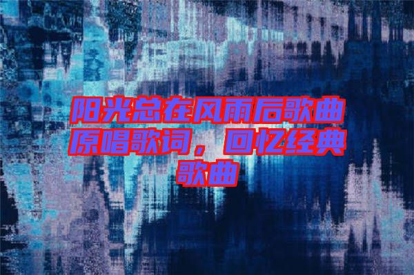 陽(yáng)光總在風(fēng)雨后歌曲原唱歌詞，回憶經(jīng)典歌曲