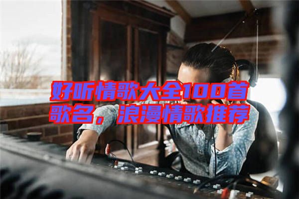 好聽情歌大全100首歌名，浪漫情歌推薦