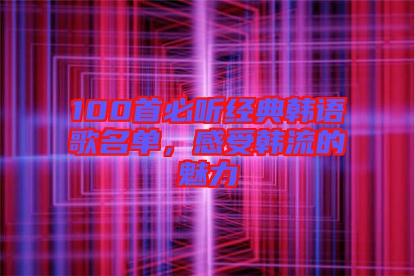 100首必聽經(jīng)典韓語歌名單，感受韓流的魅力