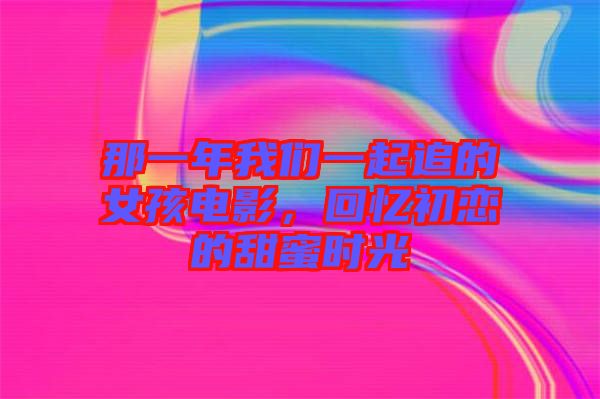 那一年我們一起追的女孩電影，回憶初戀的甜蜜時(shí)光