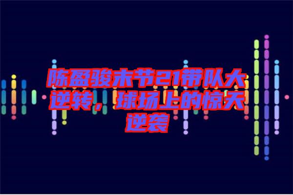 陳盈駿末節(jié)21帶隊(duì)大逆轉(zhuǎn)，球場(chǎng)上的驚天逆襲