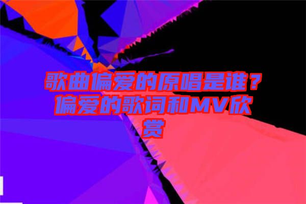 歌曲偏愛的原唱是誰？偏愛的歌詞和MV欣賞