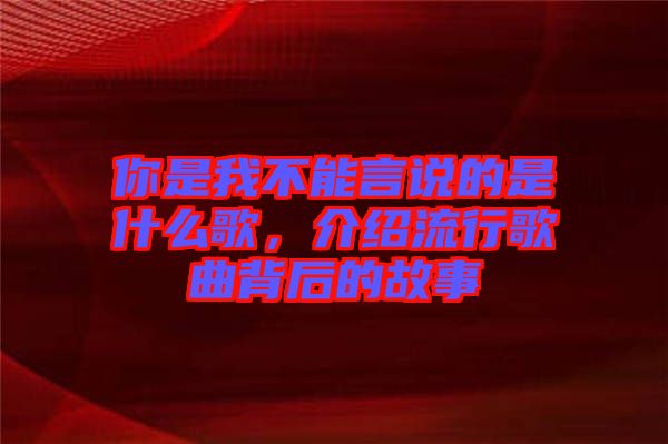 你是我不能言說的是什么歌，介紹流行歌曲背后的故事
