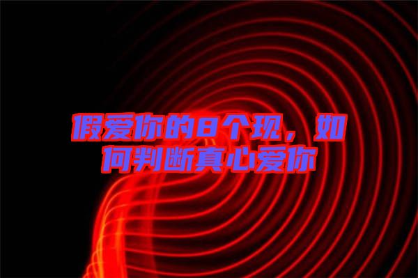 假愛你的8個現，如何判斷真心愛你