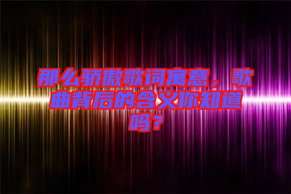 那么驕傲歌詞寓意，歌曲背后的含義你知道嗎？