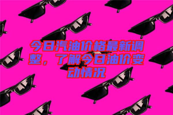 今日汽油價(jià)格最新調(diào)整，了解今日油價(jià)變動(dòng)情況