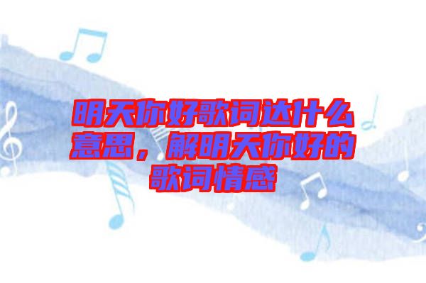 明天你好歌詞達(dá)什么意思，解明天你好的歌詞情感