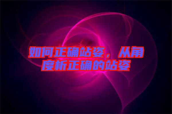 如何正確站姿，從角度析正確的站姿
