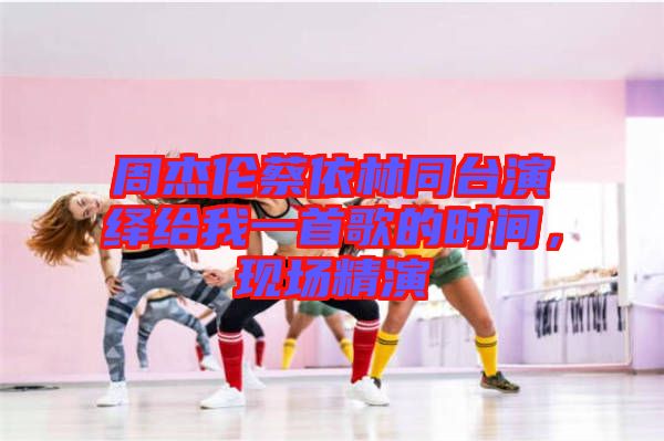 周杰倫蔡依林同臺(tái)演繹給我一首歌的時(shí)間，現(xiàn)場(chǎng)精演