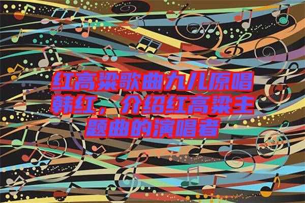 紅高粱歌曲九兒原唱韓紅，介紹紅高粱主題曲的演唱者