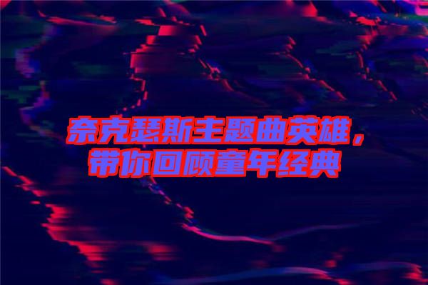 奈克瑟斯主題曲英雄，帶你回顧童年經(jīng)典