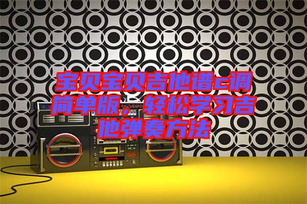 寶貝寶貝吉他譜c調(diào)簡(jiǎn)單版，輕松學(xué)習(xí)吉他彈奏方法