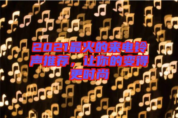 2021最火的來電鈴聲推薦，讓你的變得更時尚