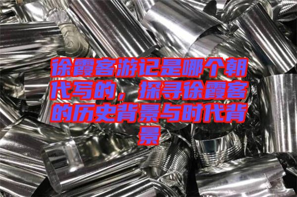 徐霞客游記是哪個朝代寫的，探尋徐霞客的歷史背景與時代背景