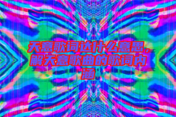 天意歌詞達什么意思，解天意歌曲的歌詞內涵