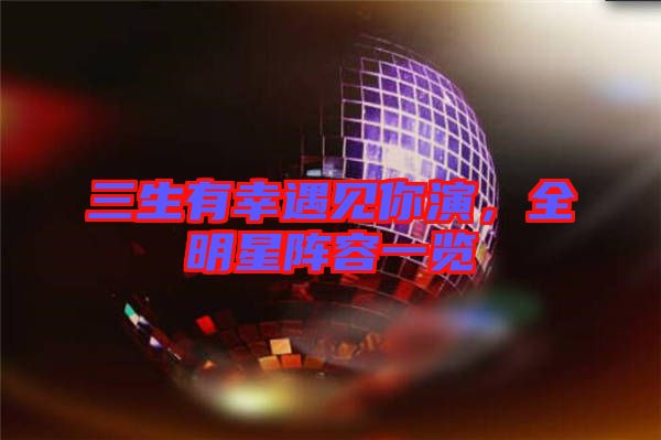 三生有幸遇見你演，全明星陣容一覽