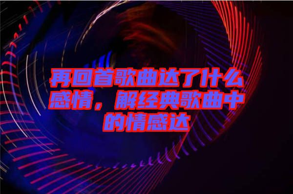 再回首歌曲達(dá)了什么感情，解經(jīng)典歌曲中的情感達(dá)