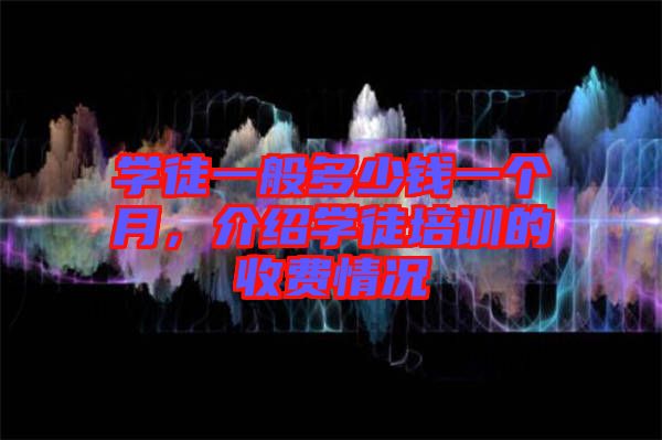 學(xué)徒一般多少錢一個月，介紹學(xué)徒培訓(xùn)的收費情況