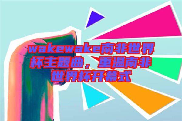 wakewake南非世界杯主題曲，重溫南非世界杯開幕式