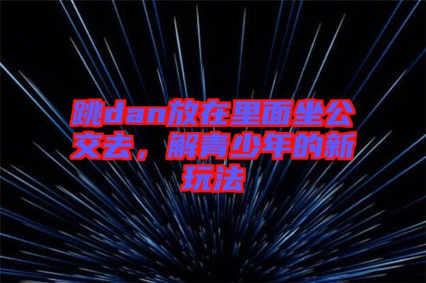 跳dan放在里面坐公交去，解青少年的新玩法