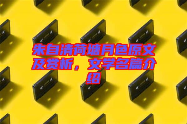 朱自清荷塘月色原文及賞析，文學(xué)名篇介紹