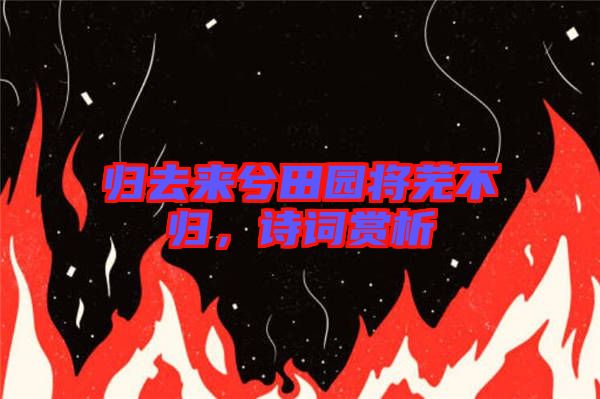 歸去來(lái)兮田園將蕪不歸，詩(shī)詞賞析