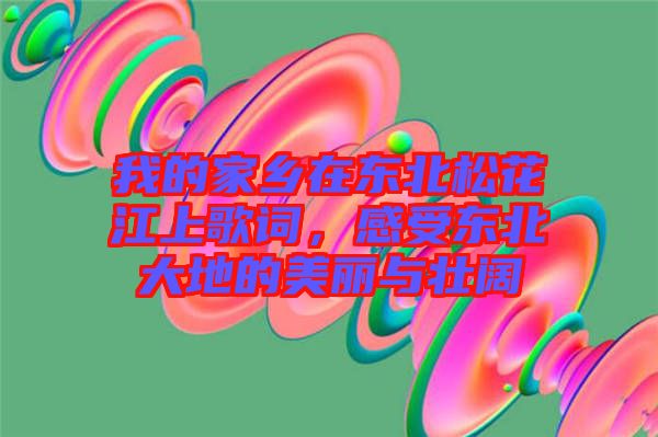 我的家鄉(xiāng)在東北松花江上歌詞，感受東北大地的美麗與壯闊